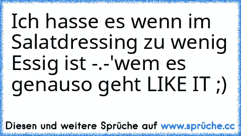 Ich hasse es wenn im Salatdressing zu wenig Essig ist -.-'
wem es genauso geht LIKE IT ;)