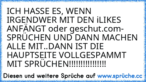 ICH HASSE ES, WENN IRGENDWER MIT DEN iLIKES ANFÄNGT oder geschut.com- SPRÜCHEN UND DANN MACHEN ALLE MIT..DANN IST DIE HAUPTSEITE VOLLGESPAMMT MIT SPRÜCHEN!!!!!!!!!!!!!!!!