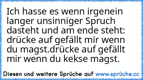 Ich hasse es wenn irgenein langer unsinniger Spruch dasteht und am ende steht: drücke auf gefällt mir wenn du magst.
drücke auf gefällt mir wenn du kekse magst.