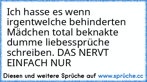 Ich hasse es wenn irgentwelche behinderten Mädchen total beknakte dumme liebessprüche schreiben. DAS NERVT EINFACH NUR