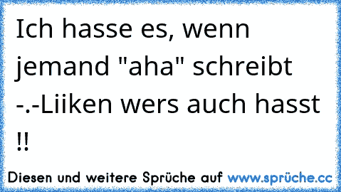 Ich hasse es, wenn jemand "aha" schreibt -.-
Liiken wers auch hasst !!