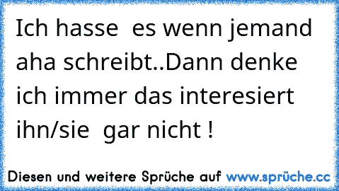 Ich hasse  es wenn jemand aha schreibt..
Dann denke  ich immer das interesiert  ihn/sie  gar nicht !