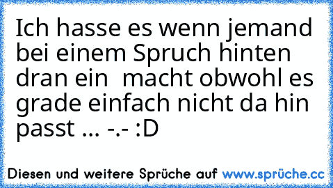 Ich hasse es wenn jemand bei einem Spruch hinten dran ein ♥ macht obwohl es grade einfach nicht da hin passt ... -.- :D