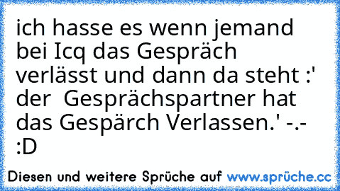 ich hasse es wenn jemand bei Icq das Gespräch verlässt und dann da steht :' der  Gesprächspartner hat das Gespärch Verlassen.' -.- :D