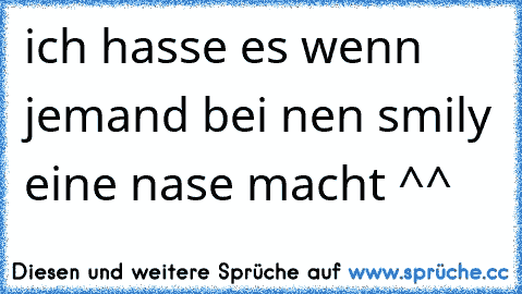 ich hasse es wenn jemand bei nen smily eine nase macht ^^