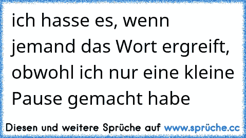 ich hasse es, wenn jemand das Wort ergreift, obwohl ich nur eine kleine Pause gemacht habe