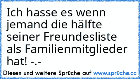 Ich hasse es wenn jemand die hälfte seiner Freundesliste als Familienmitglieder hat! -.-