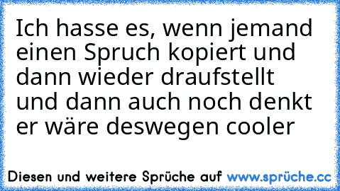 Ich hasse es, wenn jemand einen Spruch kopiert und dann wieder draufstellt und dann auch noch denkt er wäre deswegen cooler