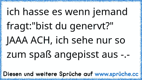 ich hasse es wenn jemand fragt:
"bist du genervt?" 
JAAA ACH, ich sehe nur so zum spaß angepisst aus -.-