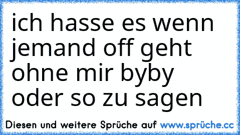 ich hasse es wenn jemand off geht ohne mir byby oder so zu sagen