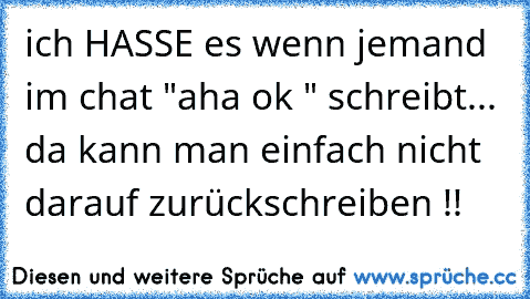 ich HASSE es wenn jemand im chat "aha ok " schreibt... da kann man einfach nicht darauf zurückschreiben !!