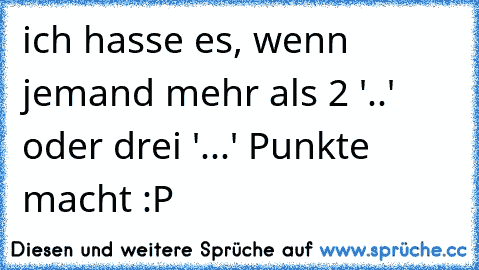 ich hasse es, wenn jemand mehr als 2 '..'  oder drei '...' Punkte macht :P