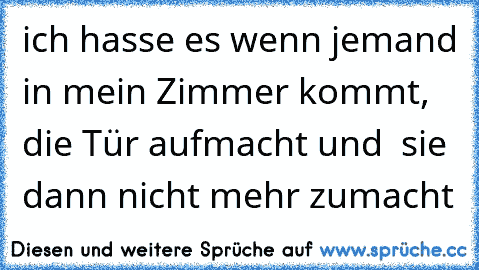 ich hasse es wenn jemand in mein Zimmer kommt, die Tür aufmacht und  sie dann nicht mehr zumacht