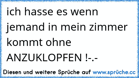 ich hasse es wenn jemand in mein zimmer kommt ohne ANZUKLOPFEN !-.-