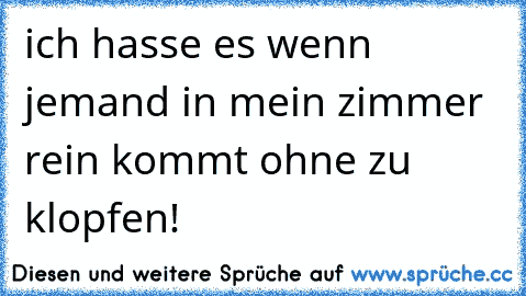 ich hasse es wenn jemand in mein zimmer rein kommt ohne zu klopfen!