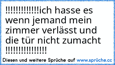 !!!!!!!!!!!!!ich hasse es wenn jemand mein zimmer verlässt und die tür nicht zumacht !!!!!!!!!!!!!!!!