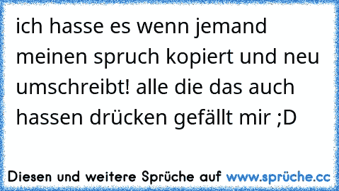 ich hasse es wenn jemand meinen spruch kopiert und neu umschreibt! alle die das auch hassen drücken gefällt mir ;D