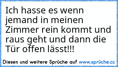 Ich hasse es wenn jemand in meinen Zimmer rein kommt und raus geht und dann die Tür offen lässt!!!