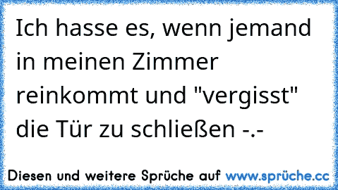 Ich hasse es, wenn jemand in meinen Zimmer reinkommt und "vergisst" die Tür zu schließen -.-