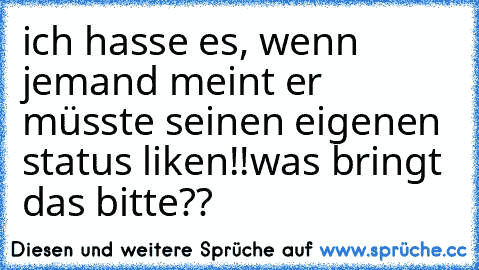 ich hasse es, wenn jemand meint er müsste seinen eigenen status liken!!
was bringt das bitte??