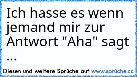 Ich hasse es wenn jemand mir zur Antwort "Aha" sagt ...