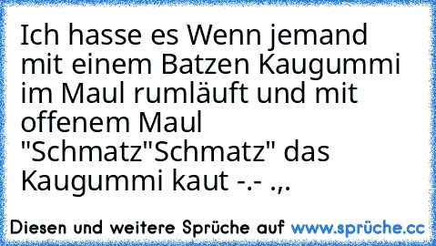 Ich hasse es Wenn jemand mit einem Batzen Kaugummi im Maul rumläuft und mit offenem Maul "Schmatz"Schmatz" das Kaugummi kaut -.- .,.