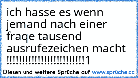 ich hasse es wenn jemand nach einer fraqe tausend ausrufezeichen macht !!!!!!!!!!!!!!!!!!!!!!!!!1 