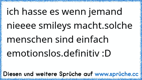 ich hasse es wenn jemand nieeee smileys macht.
solche menschen sind einfach emotionslos.definitiv :D