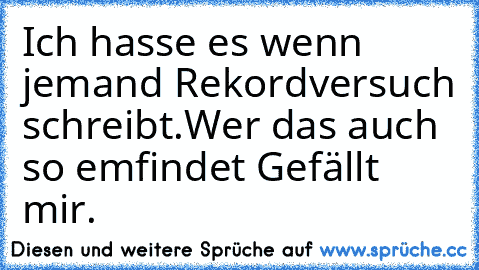 Ich hasse es wenn jemand Rekordversuch schreibt.
Wer das auch so emfindet Gefällt mir.