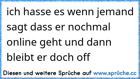 ich hasse es wenn jemand sagt dass er nochmal online geht und dann bleibt er doch off