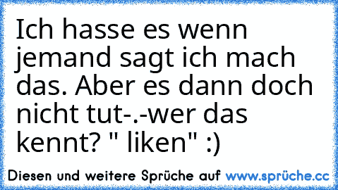 Ich hasse es wenn jemand sagt ich mach das. Aber es dann doch nicht tut-.-
wer das kennt? " liken" :)