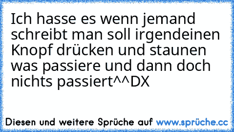 Ich hasse es wenn jemand schreibt man soll irgendeinen Knopf drücken und staunen was passiere und dann doch nichts passiert^^
DX