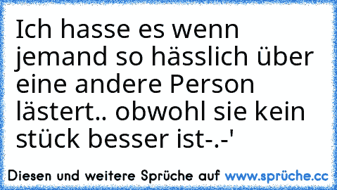 Ich hasse es wenn jemand so hässlich über eine andere Person lästert.. obwohl sie kein stück besser ist-.-'