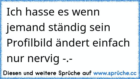 Ich hasse es wenn jemand ständig sein Profilbild ändert einfach nur nervig -.-