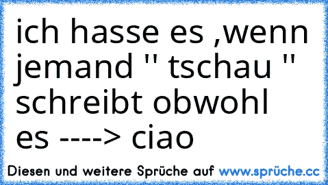 ich hasse es ,
wenn jemand '' tschau '' schreibt obwohl es ----> ciao 