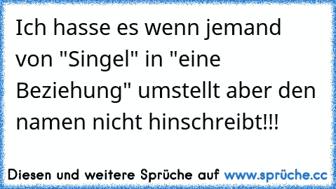 Ich hasse es wenn jemand von "Singel" in "eine Beziehung" umstellt aber den namen nicht hinschreibt!!!