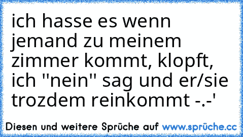 ich hasse es wenn jemand zu meinem zimmer kommt, klopft, ich ''nein'' sag und er/sie trozdem reinkommt -.-'