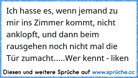 Ich hasse es, wenn jemand zu mir ins Zimmer kommt, nicht anklopft, und dann beim rausgehen noch nicht mal die Tür zumacht.....
Wer kennt - liken