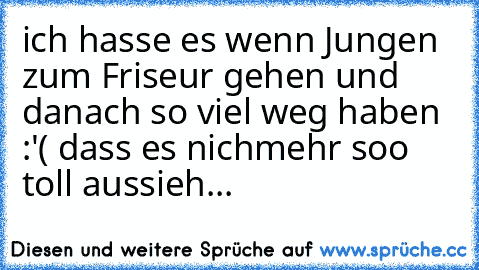 ich hasse es wenn Jungen zum Friseur gehen und danach so viel weg haben :'( dass es nichmehr soo toll aussieh...