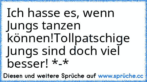 Ich hasse es, wenn Jungs tanzen können!
Tollpatschige Jungs sind doch viel besser! *-*