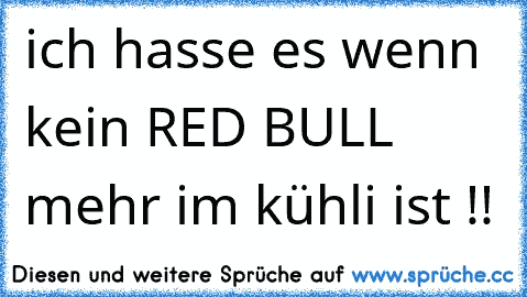 ich hasse es wenn kein RED BULL mehr im kühli ist !!