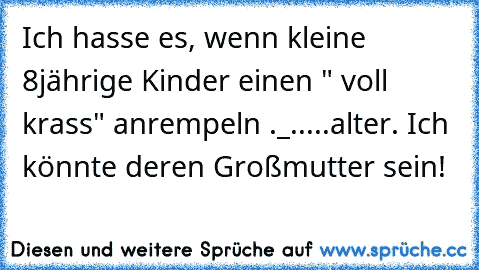 Ich hasse es, wenn kleine 8jährige Kinder einen " voll krass" anrempeln ._.
....alter. Ich könnte deren Großmutter sein!