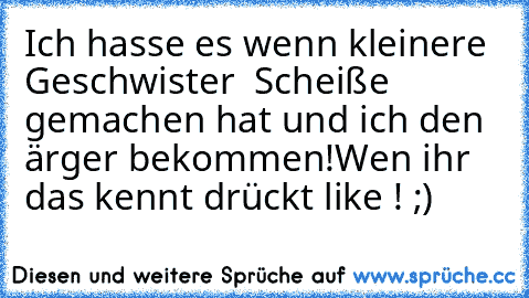 Ich hasse es wenn kleinere Geschwister  Scheiße gemachen hat und ich den ärger bekommen!
Wen ihr das kennt drückt like ! ;)