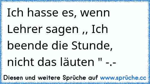 Ich hasse es, wenn Lehrer sagen ,, Ich beende die Stunde, nicht das läuten " -.-