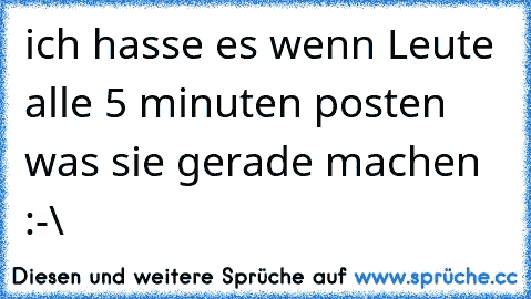 ich hasse es wenn Leute alle 5 minuten posten was sie gerade machen :-\