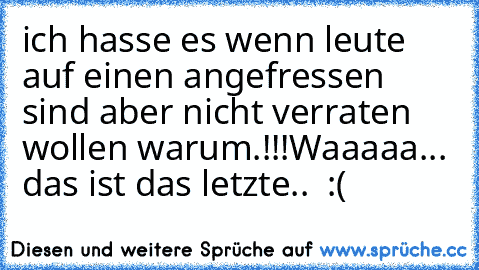 ich hasse es wenn leute auf einen angefressen sind aber nicht verraten wollen warum.!!!
Waaaaa... das ist das letzte..  :(