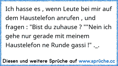 Ich hasse es , wenn Leute bei mir auf dem Haustelefon anrufen , und fragen : "Bist du zuhause ? "
"Nein ich gehe nur gerade mit meinem Haustelefon ne Runde gassi !" ._.