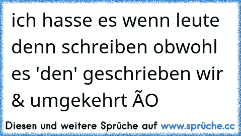 ich hasse es wenn leute denn schreiben obwohl es 'den' geschrieben wir & umgekehrt òO