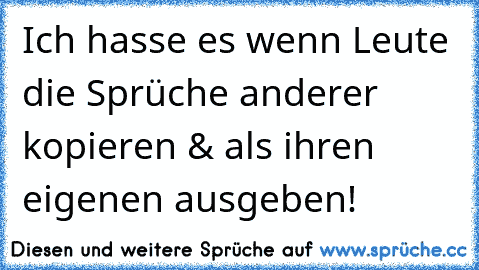 Ich hasse es wenn Leute die Sprüche anderer kopieren & als ihren eigenen ausgeben!