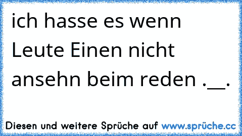 ich hasse es wenn Leute Einen nicht ansehn beim reden .__.